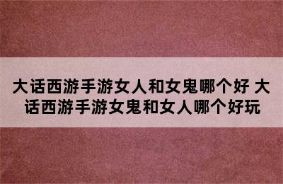 大话西游手游女人和女鬼哪个好 大话西游手游女鬼和女人哪个好玩